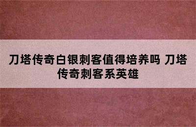 刀塔传奇白银刺客值得培养吗 刀塔传奇刺客系英雄